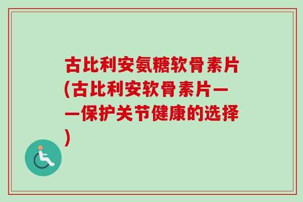 古比利安氨糖软骨素片(古比利安软骨素片——保护关节健康的选择)