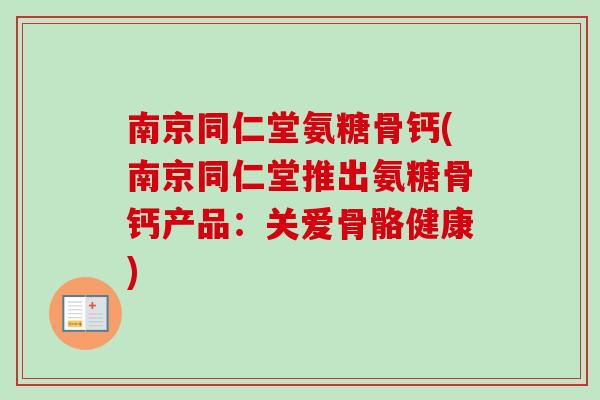 南京同仁堂氨糖骨钙(南京同仁堂推出氨糖骨钙产品：关爱骨骼健康)