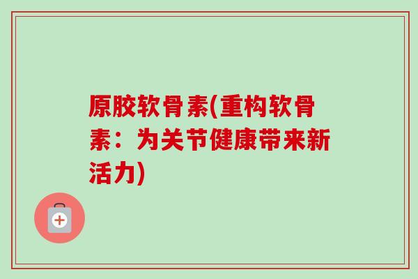 原胶软骨素(重构软骨素：为关节健康带来新活力)