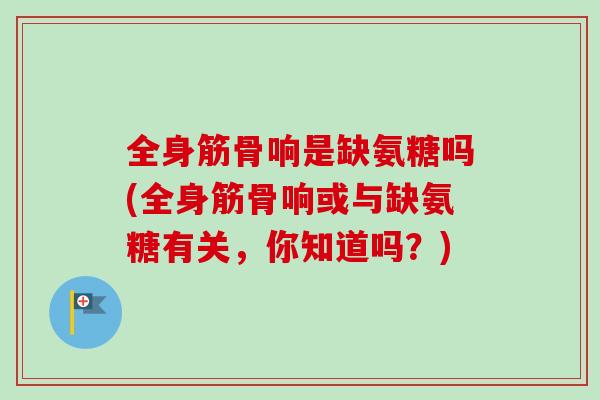 全身筋骨响是缺氨糖吗(全身筋骨响或与缺氨糖有关，你知道吗？)