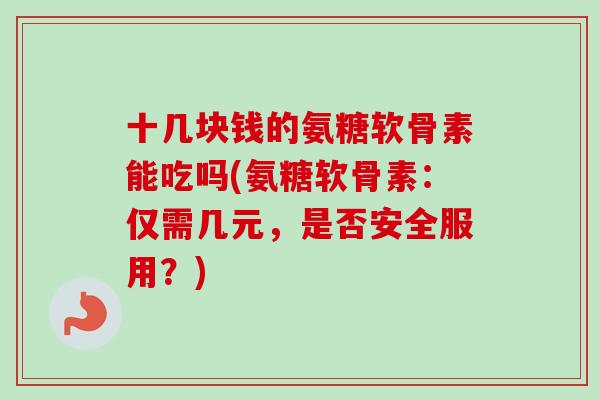 十几块钱的氨糖软骨素能吃吗(氨糖软骨素：仅需几元，是否安全服用？)