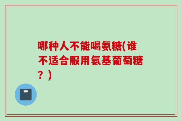 哪种人不能喝氨糖(谁不适合服用氨基葡萄糖？)