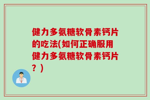 健力多氨糖软骨素钙片的吃法(如何正确服用健力多氨糖软骨素钙片？)