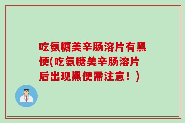 吃氨糖美辛肠溶片有黑便(吃氨糖美辛肠溶片后出现黑便需注意！)
