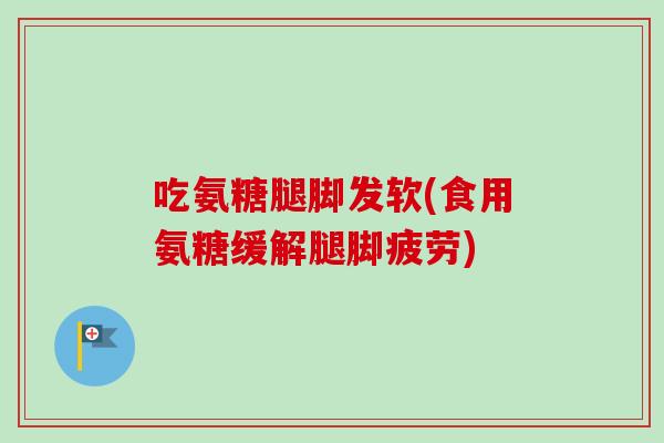 吃氨糖腿脚发软(食用氨糖缓解腿脚疲劳)