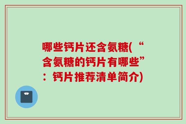 哪些钙片还含氨糖(“含氨糖的钙片有哪些”：钙片推荐清单简介)