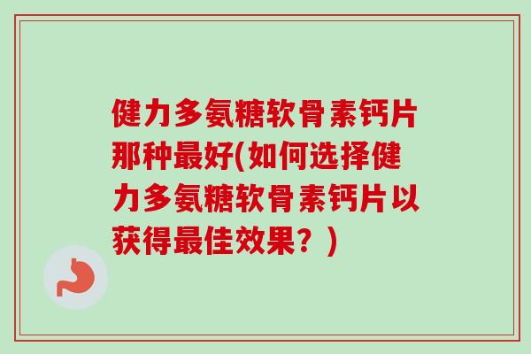 健力多氨糖软骨素钙片那种好(如何选择健力多氨糖软骨素钙片以获得佳效果?) 健力多氨糖软骨素钙片那种好(如何选择健力多氨糖软骨素钙片以获得佳效果?)