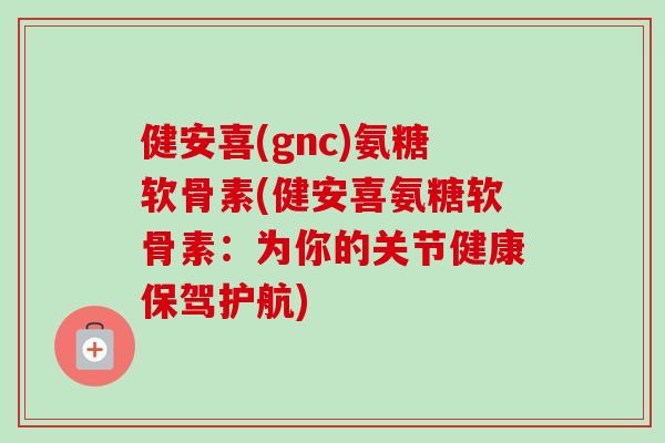 健安喜(gnc)氨糖软骨素(健安喜氨糖软骨素：为你的关节健康保驾护航)
