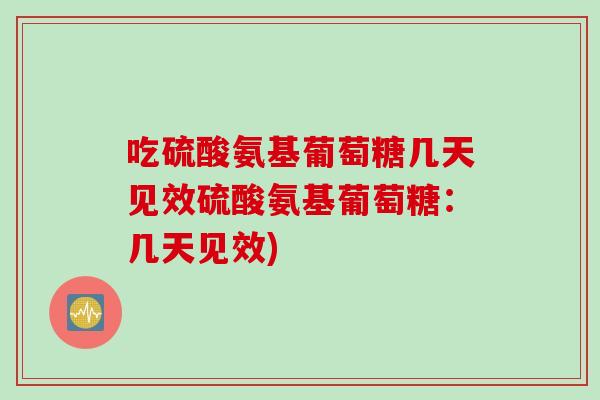 吃硫酸氨基葡萄糖几天见效硫酸氨基葡萄糖：几天见效)