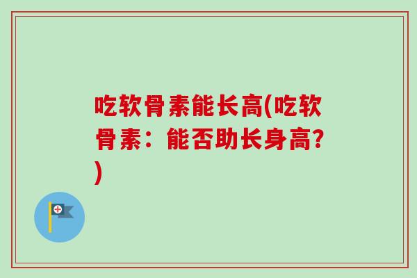吃软骨素能长高(吃软骨素：能否助长身高？)