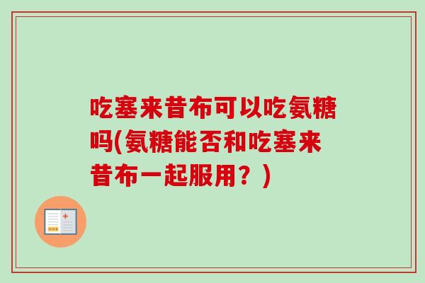 吃塞来昔布可以吃氨糖吗(氨糖能否和吃塞来昔布一起服用？)