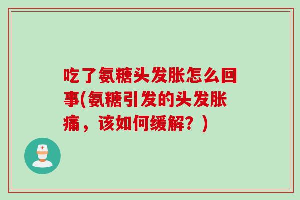 吃了氨糖头发胀怎么回事(氨糖引发的头发胀痛，该如何缓解？)