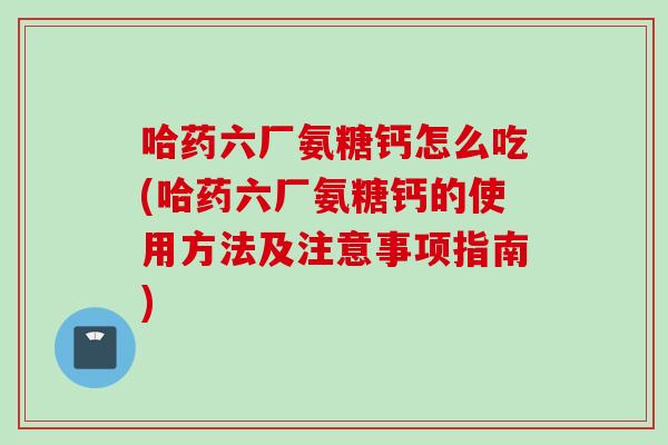 哈药六厂氨糖钙怎么吃(哈药六厂氨糖钙的使用方法及注意事项指南)