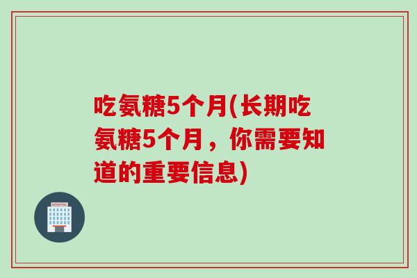 吃氨糖5个月(长期吃氨糖5个月，你需要知道的重要信息)