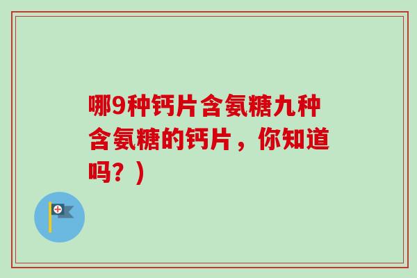 哪9种钙片含氨糖九种含氨糖的钙片，你知道吗？)