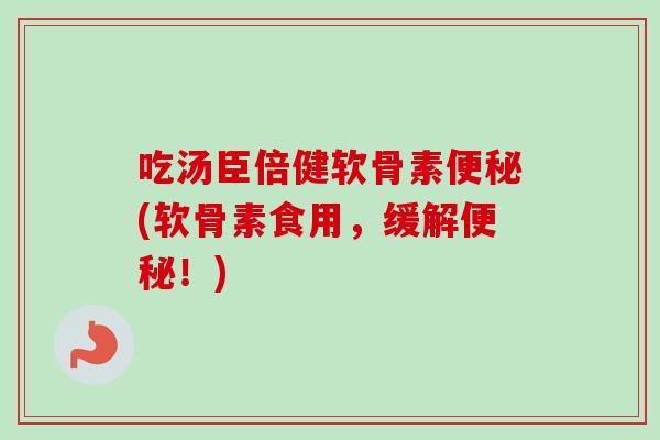 吃汤臣倍健软骨素便秘(软骨素食用，缓解便秘！)