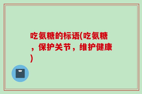 吃氨糖的标语(吃氨糖，保护关节，维护健康)