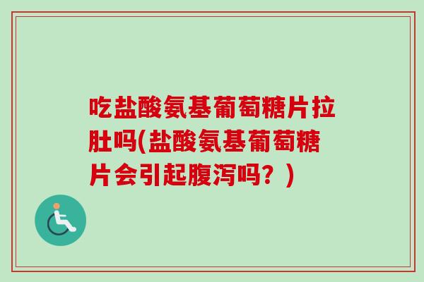 吃盐酸氨基葡萄糖片拉肚吗(盐酸氨基葡萄糖片会引起腹泻吗？)