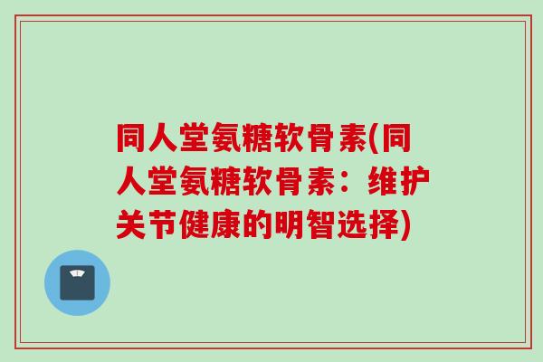 同人堂氨糖软骨素(同人堂氨糖软骨素：维护关节健康的明智选择)
