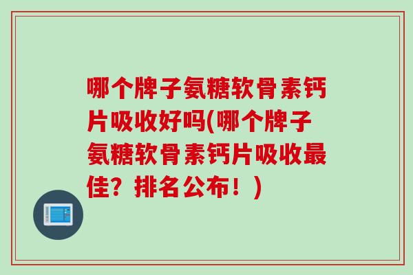 哪个牌子氨糖软骨素钙片吸收好吗(哪个牌子氨糖软骨素钙片吸收最佳？排名公布！)