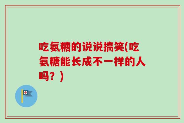 吃氨糖的说说搞笑(吃氨糖能长成不一样的人吗？)