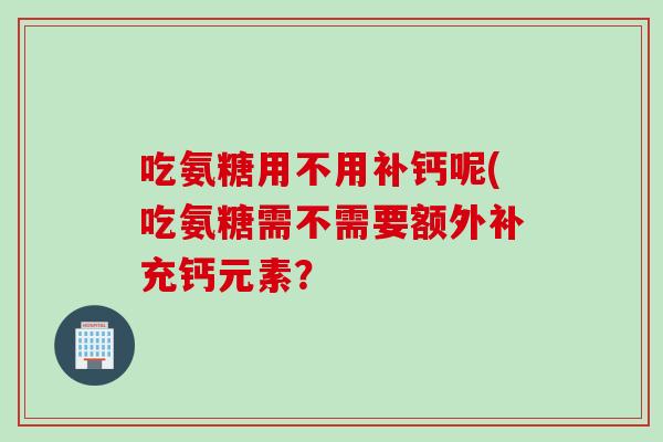 吃氨糖用不用补钙呢(吃氨糖需不需要额外补充钙元素？