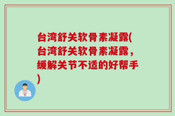 台湾舒关软骨素凝露(台湾舒关软骨素凝露，缓解关节不适的好帮手)