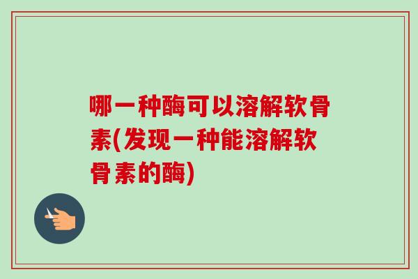 哪一种酶可以溶解软骨素(发现一种能溶解软骨素的酶)