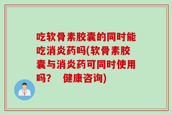 吃软骨素胶囊的同时能吃药吗(软骨素胶囊与药可同时使用吗? 健康咨询) 吃软骨素胶囊的同时能吃药吗(软骨素胶囊与药可同时使用吗? 健康咨询)