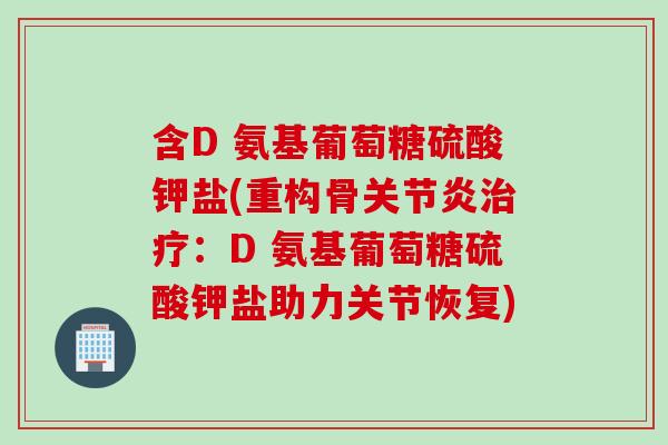 含D 氨基葡萄糖硫酸钾盐(重构骨关节炎治疗：D 氨基葡萄糖硫酸钾盐助力关节恢复)