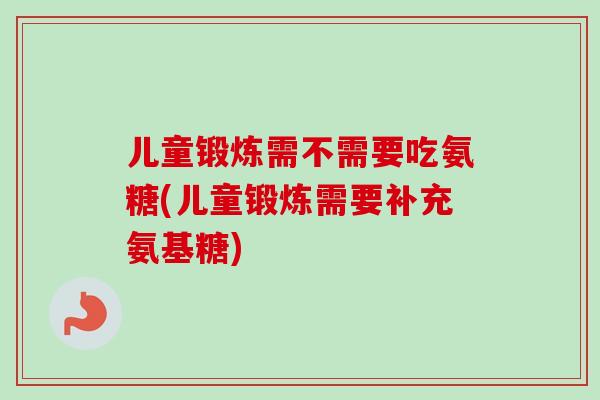 儿童锻炼需不需要吃氨糖(儿童锻炼需要补充氨基糖)