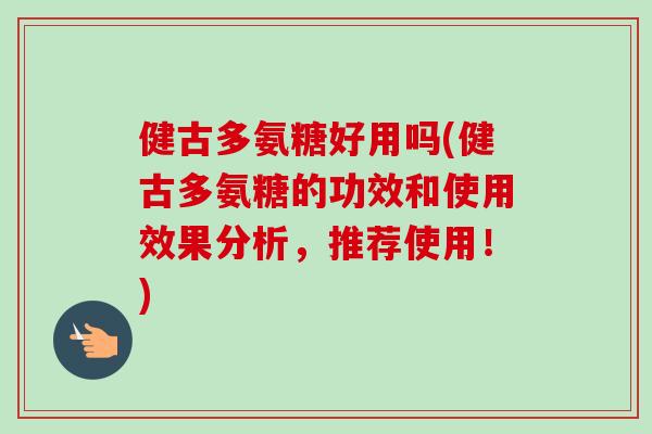 健古多氨糖好用吗(健古多氨糖的功效和使用效果分析，推荐使用！)