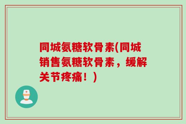 同城氨糖软骨素(同城销售氨糖软骨素,缓解关节!) 同城氨糖软骨素(同城销售氨糖软骨素,缓解关节!)