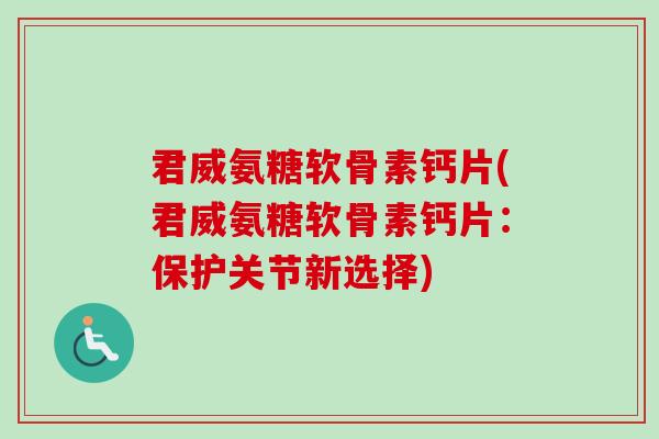 君威氨糖软骨素钙片(君威氨糖软骨素钙片：保护关节新选择)
