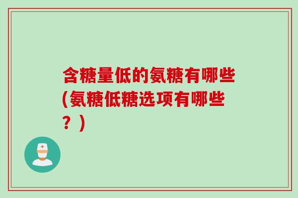 含糖量低的氨糖有哪些(氨糖低糖选项有哪些？)