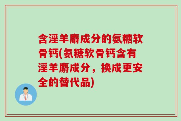 含淫羊麝成分的氨糖软骨钙(氨糖软骨钙含有淫羊麝成分，换成更安全的替代品)