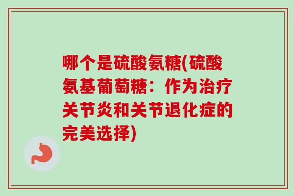 哪个是硫酸氨糖(硫酸氨基葡萄糖:作为和关节退化症的完美选择) 哪个是硫酸氨糖(硫酸氨基葡萄糖:作为和关节退化症的完美选择)