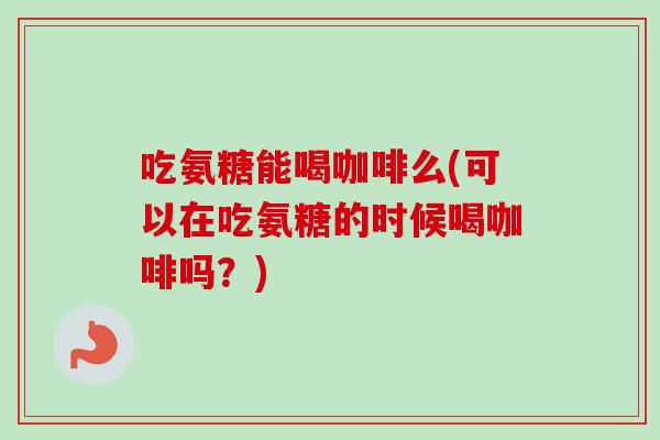 吃氨糖能喝咖啡么(可以在吃氨糖的时候喝咖啡吗？)