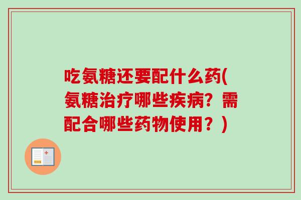 吃氨糖还要配什么药(氨糖治疗哪些疾病？需配合哪些药物使用？)