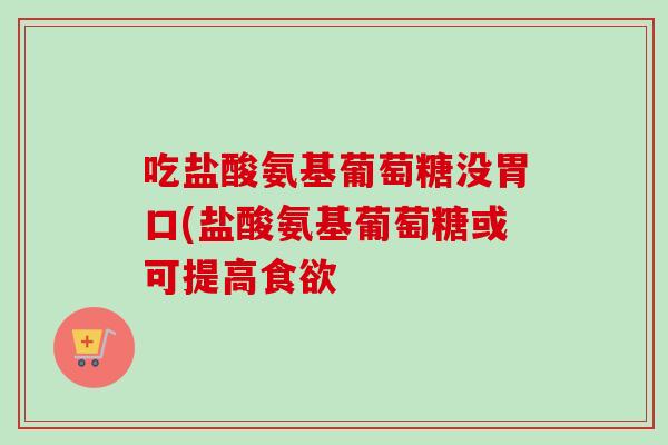 吃盐酸氨基葡萄糖没胃口(盐酸氨基葡萄糖或可提高 吃盐酸氨基葡萄糖没胃口(盐酸氨基葡萄糖或可提高