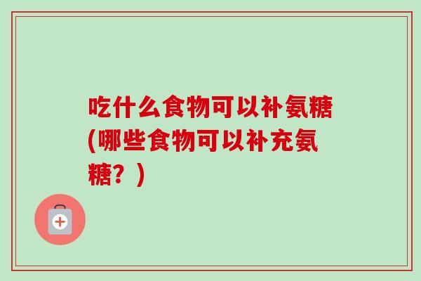 吃什么食物可以补氨糖(哪些食物可以补充氨糖？)