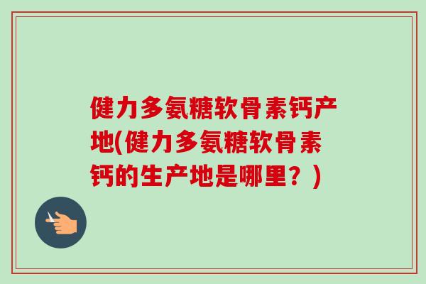 健力多氨糖软骨素钙产地(健力多氨糖软骨素钙的生产地是哪里？)