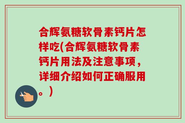 合辉氨糖软骨素钙片怎样吃(合辉氨糖软骨素钙片用法及注意事项，详细介绍如何正确服用。)