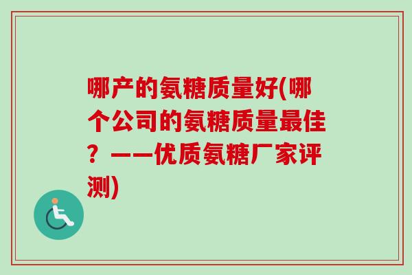 哪产的氨糖质量好(哪个公司的氨糖质量佳?——优质氨糖厂家评测) 哪产的氨糖质量好(哪个公司的氨糖质量佳?——优质氨糖厂家评测)