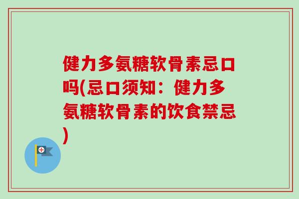健力多氨糖软骨素忌口吗(忌口须知：健力多氨糖软骨素的饮食禁忌)