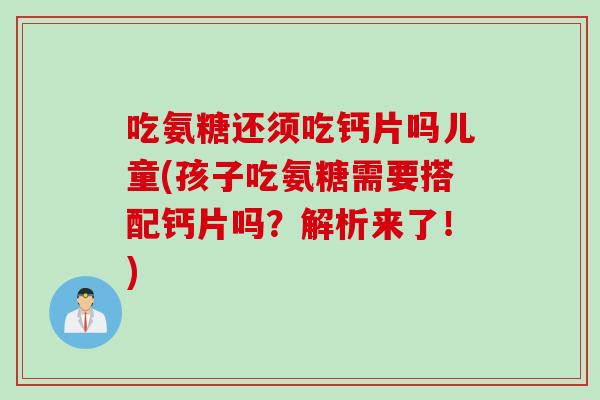 吃氨糖还须吃钙片吗儿童(孩子吃氨糖需要搭配钙片吗？解析来了！)