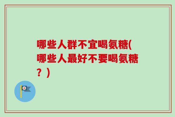 哪些人群不宜喝氨糖(哪些人最好不要喝氨糖？)