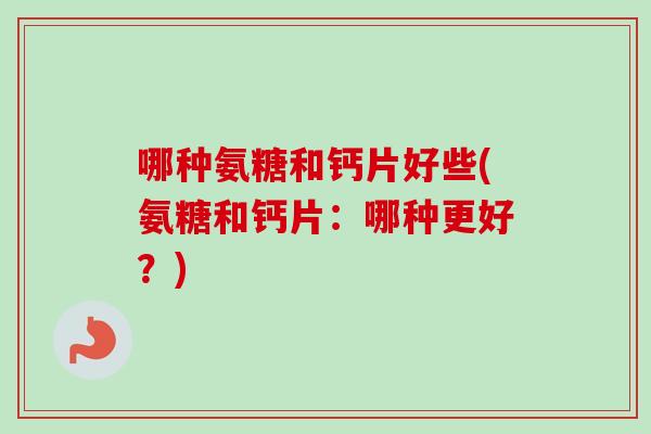 哪种氨糖和钙片好些(氨糖和钙片：哪种更好？)