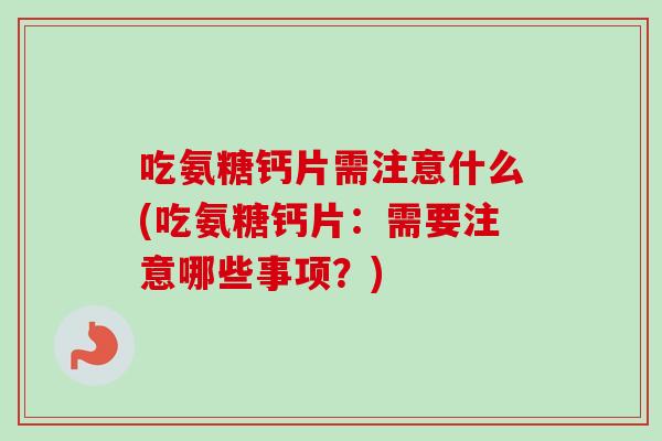吃氨糖钙片需注意什么(吃氨糖钙片：需要注意哪些事项？)