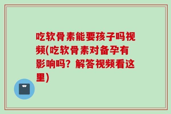 吃软骨素能要孩子吗视频(吃软骨素对备孕有影响吗？解答视频看这里)